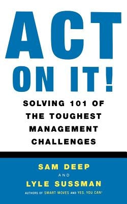 Act on It! Solving 101 of the Toughest Management Challenges by Deep, Sam