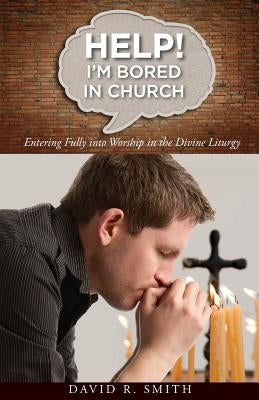 Help! I'm Bored in Church: Entering Fully into Worship in the Divine Liturgy by Smith, David