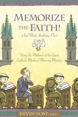 Memorize the Faith! (and Most Anything Else): Using the Methods of the Great Catholic Medieval Memory Masters by Vost, Kevin, PhD