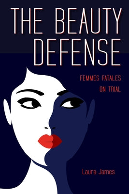 The Beauty Defense: Femmes Fatales on Trial by James, Laura