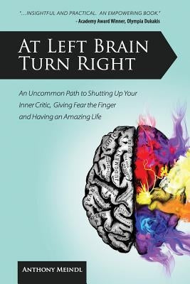 At Left Brain Turn Right: An Uncommon Path to Shutting Up Your Inner Critic, Giving Fear the Finger & Having an Amazing Life! by Meindl, Anthony