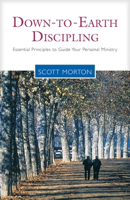 Down-To-Earth Discipling: Essential Principles to Guide Your Personal Ministry by Morton, Scott