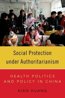 Social Protection Under Authoritarianism: Health Politics and Policy in China by Huang, Xian