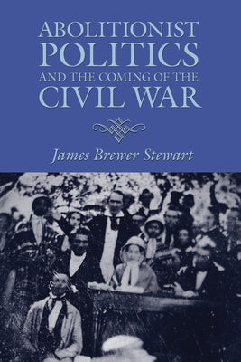 Abolitionist Politics and the Coming of the Civil War by Stewart, James Brewer