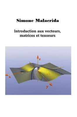 Introduction aux vecteurs, matrices et tenseurs by Malacrida, Simone