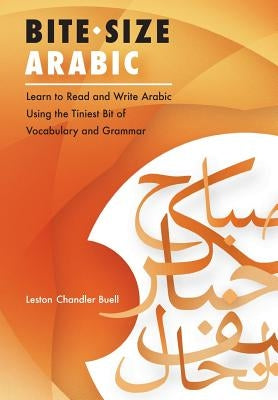 Bite-Size Arabic: Learn to Read and Write Arabic Using the Tiniest Bit of Vocabulary and Grammar by Buell, Leston Chandler