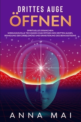 Drittes Auge öffnen: Wirkungsvolle Techniken zum Öffnen des Dritten Auges, Reinigung der Zirbeldrüse und Erweiterung des Bewusstseins by Mai, Anna