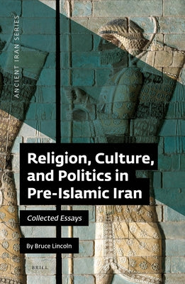 Religion, Culture, and Politics in Pre-Islamic Iran: Collected Essays by Lincoln, Bruce