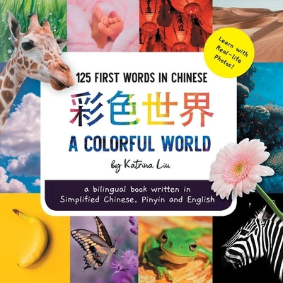 A Colorful World 125 First Words in Chinese (Learn with Real-life Photos) A bilingual book written in Simplified Chinese, Pinyin and English: A dual l by Liu, Katrina