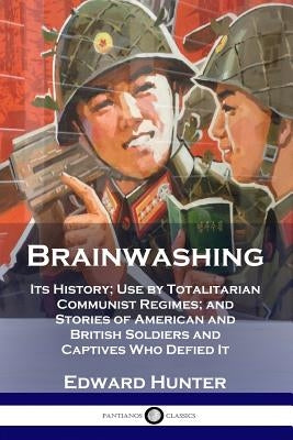 Brainwashing: Its History; Use by Totalitarian Communist Regimes; and Stories of American and British Soldiers and Captives Who Defi by Hunter, Edward