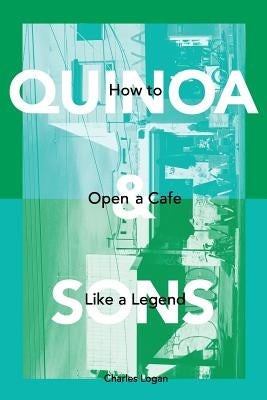 Quinoa & Sons: How to Open a Cafe like a Legend. by Logan, Charles