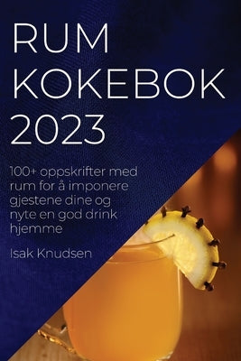 Rum kokebok 2023: 100+ oppskrifter med rum for å imponere gjestene dine og nyte en god drink hjemme by Knudsen, Isak