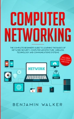 Computer Networking: The Complete Beginner's Guide to Learning the Basics of Network Security, Computer Architecture, Wireless Technology a by Walker, Benjamin