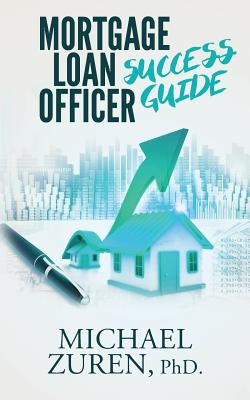 Mortgage Loan Officer Success Guide by Zuren, Phd Michael