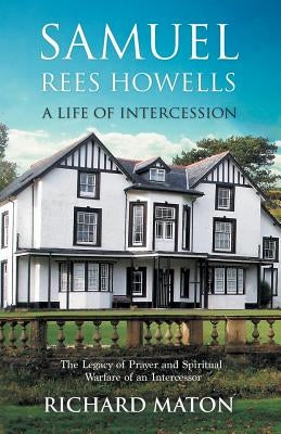 Samuel Rees Howells, a Life of Intercession: The Legacy of Prayer and Spiritual Warfare of an Intercessor by Maton, Richard A.