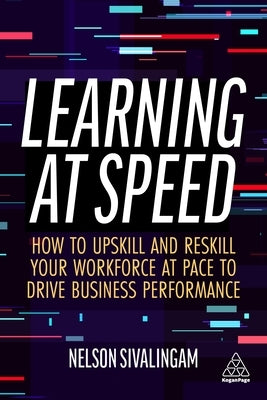 Learning at Speed: How to Upskill and Reskill Your Workforce at Pace to Drive Business Performance by Sivalingam, Nelson