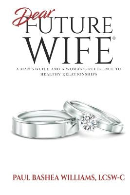 Dear Future Wife: A Man's Guide and a Woman's Reference to Healthy Relationships by Williams, Paul Bashea