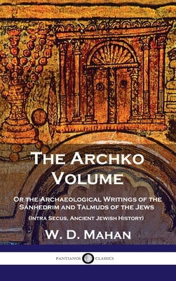 Archko Volume: Or the Archaeological Writings of the Sanhedrim and Talmuds of the Jews (Intra Secus, Ancient Jewish History) by Mahan, W. D.