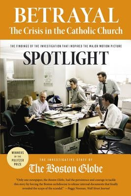 Betrayal: The Crisis in the Catholic Church: The Findings of the Investigation That Inspired the Major Motion Picture Spotlight by The Investigative Staff of the Boston Gl