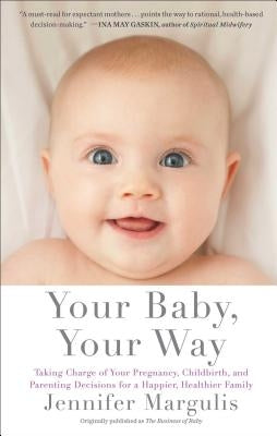 Your Baby, Your Way: Taking Charge of Your Pregnancy, Childbirth, and Parenting Decisions for a Happier, Healthier Family by Margulis, Jennifer
