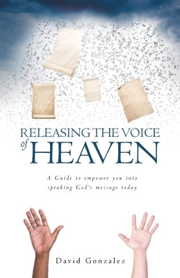 Releasing the Voice of Heaven: A Guide to empower you into speaking God's message today by Gonzalez, David