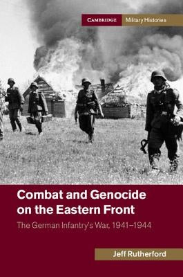 Combat and Genocide on the Eastern Front: The German Infantry's War, 1941-1944 by Rutherford, Jeff