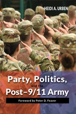 Party, Politics, and the Post-9/11 Army by Urben, Heidi A.