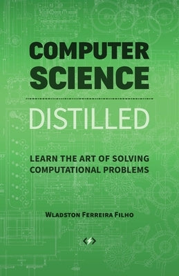 Computer Science Distilled: Learn the Art of Solving Computational Problems by Ferreira Filho, Wladston