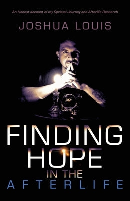 Finding Hope in the Afterlife: An Honest Account of My Spiritual Journey and Afterlife Research by Louis, Joshua