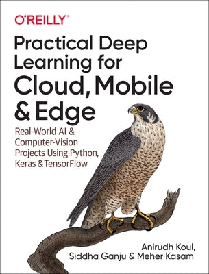 Practical Deep Learning for Cloud, Mobile, and Edge: Real-World AI & Computer-Vision Projects Using Python, Keras & Tensorflow by Koul, Anirudh