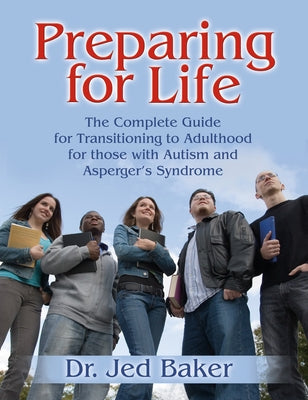 Preparing for Life: The Complete Guide for Transitioning to Adulthood for Those with Autism and Asperger's Syndrome by Baker, Jed