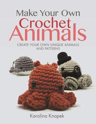 Make Your Own Crochet Animals: Create Your Own Unique Animals and Patterns by Knapek, Karolina