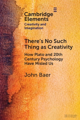 There's No Such Thing as Creativity: How Plato and 20th Century Psychology Have Misled Us by Baer, John