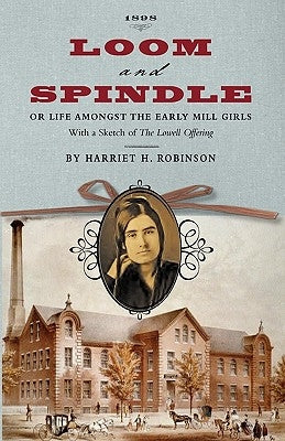 Loom and Spindle: Or, Life Among the Early Mill Girls; With a Sketch of "The Lowell Offering" and Some of Its Contributors by Robinson, Harriet Jane Hanson