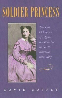 Soldier Princess: The Life and Legend of Agnes Salm-Salm in North America, 1861-1867 by Coffey, David