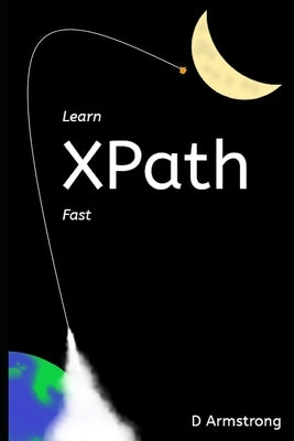 Learn XPath Fast: A beginner-friendly, exercise-based course for people who want to use XPath in Selenium, SQL Server, XQuery or anywher by Armstrong, D.