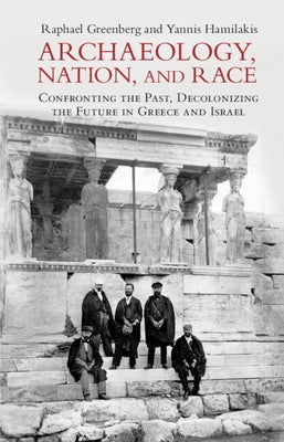 Archaeology, Nation, and Race: Confronting the Past, Decolonizing the Future in Greece and Israel by Greenberg, Raphael