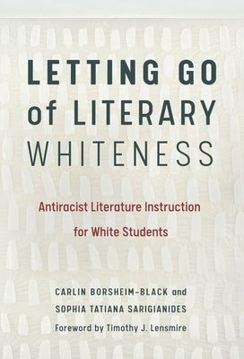 Letting Go of Literary Whiteness: Antiracist Literature Instruction for White Students by Borsheim-Black, Carlin