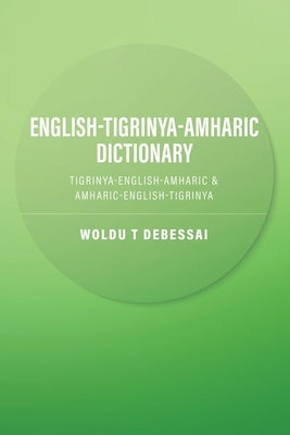 English-Tigrinya-Amharic Dictionary: Tigrinya-English-Amharic & Amharic-English-Tigrinya by Debessai, Woldu T.