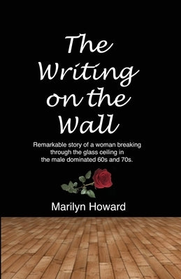 The Writing on the Wall: Remarkable story of a woman breaking through the glass ceiling in a male dominated 60s and 70s. by Howard, Marilyn