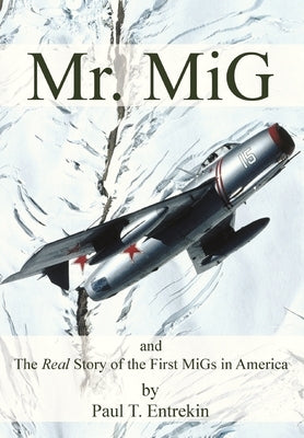 Mr. MiG: and The Real Story of the First MiGs in America by Entrekin, Paul T.