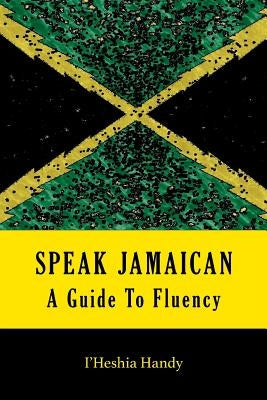 Speak Jamaican: A Guide To Fluency by Handy, I'heshia