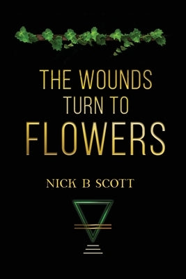 The Wounds Turn to Flowers by Scott, Nick B.