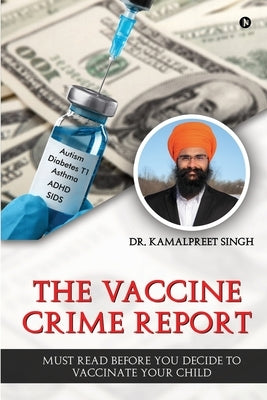 The Vaccine Crime Report: Must Read Before You Decide to Vaccinate Your Child by Dr Kamalpreet Singh