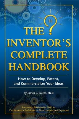 The Inventor's Complete Handbook: How to Develop, Patent, and Commercialize Your Ideas by Cairns, James L.