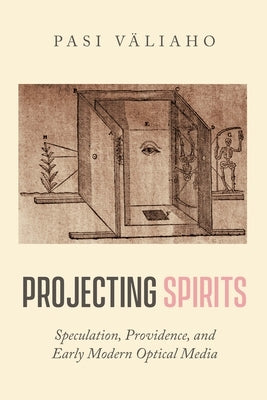 Projecting Spirits: Speculation, Providence, and Early Modern Optical Media by V&#228;liaho, Pasi