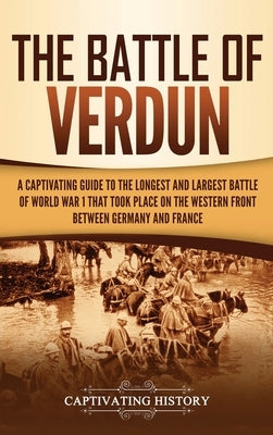 The Battle of Verdun: A Captivating Guide to the Longest and Largest Battle of World War 1 That Took Place on the Western Front Between Germ by History, Captivating