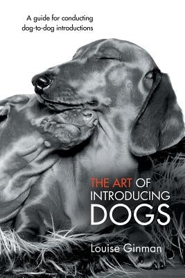 The Art of Introducing Dogs: A Guide for Conducting Dog-To-Dog Introductions by Ginman, Louise