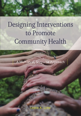Designing Interventions to Promote Community Health: A Multilevel, Stepwise Approach by Lytle, Leslie Ann