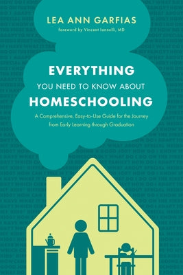 Everything You Need to Know about Homeschooling: A Comprehensive, Easy-To-Use Guide for the Journey from Early Learning Through Graduation by Garfias, Lea Ann
